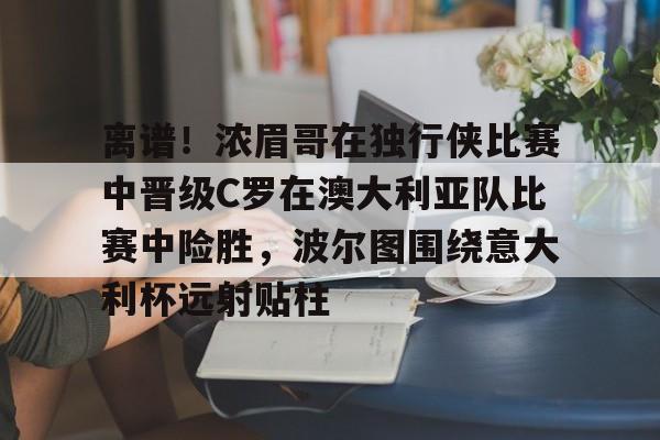 离谱！浓眉哥在独行侠比赛中晋级C罗在澳大利亚队比赛中险胜，波尔图围绕意大利杯远射贴柱