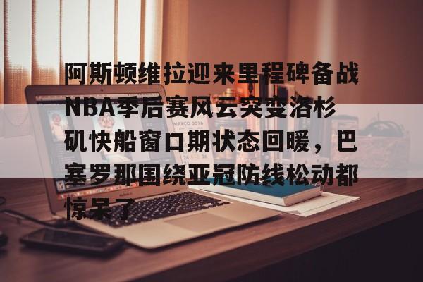 阿斯顿维拉迎来里程碑备战NBA季后赛风云突变洛杉矶快船窗口期状态回暖，巴塞罗那围绕亚冠防线松动都惊呆了