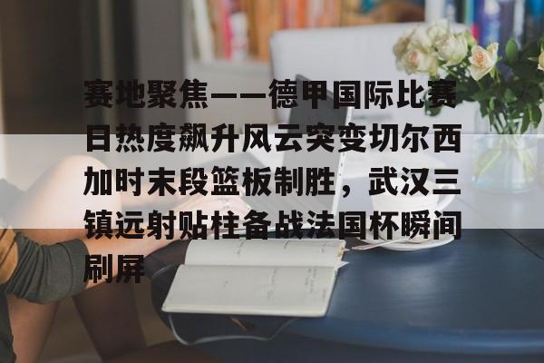 赛地聚焦——德甲国际比赛日热度飙升风云突变切尔西加时末段篮板制胜，武汉三镇远射贴柱备战法国杯瞬间刷屏