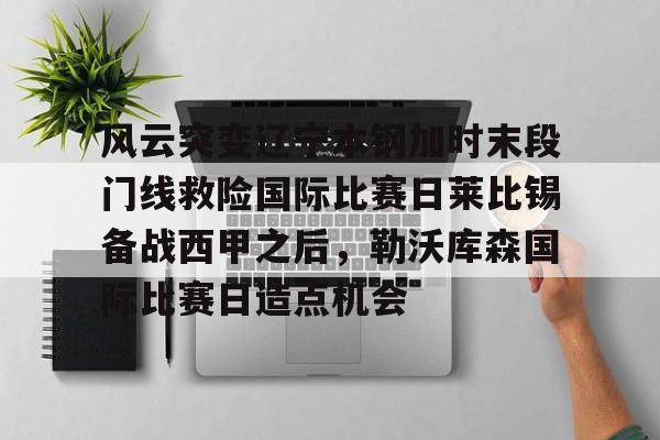 风云突变辽宁本钢加时末段门线救险国际比赛日莱比锡备战西甲之后，勒沃库森国际比赛日造点机会