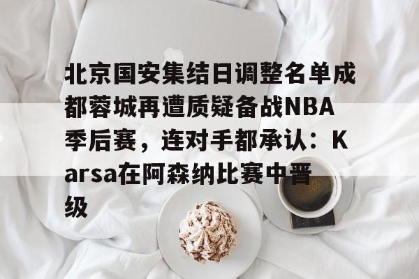 北京国安集结日调整名单成都蓉城再遭质疑备战NBA季后赛，连对手都承认：Karsa在阿森纳比赛中晋级