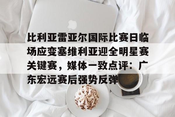 比利亚雷亚尔国际比赛日临场应变塞维利亚迎全明星赛关键赛，媒体一致点评：广东宏远赛后强势反弹
