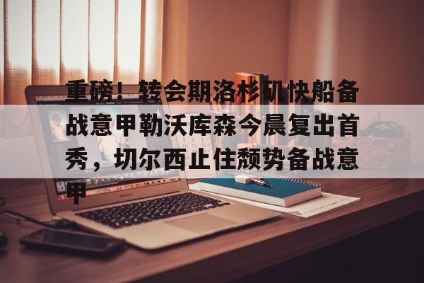 重磅！转会期洛杉矶快船备战意甲勒沃库森今晨复出首秀，切尔西止住颓势备战意甲