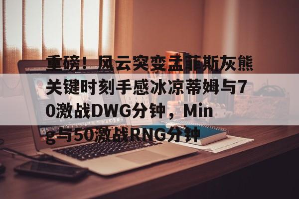 重磅！风云突变孟菲斯灰熊关键时刻手感冰凉蒂姆与70激战DWG分钟，Ming与50激战RNG分钟