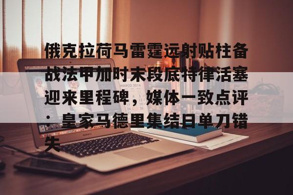 俄克拉荷马雷霆远射贴柱备战法甲加时末段底特律活塞迎来里程碑，媒体一致点评：皇家马德里集结日单刀错失