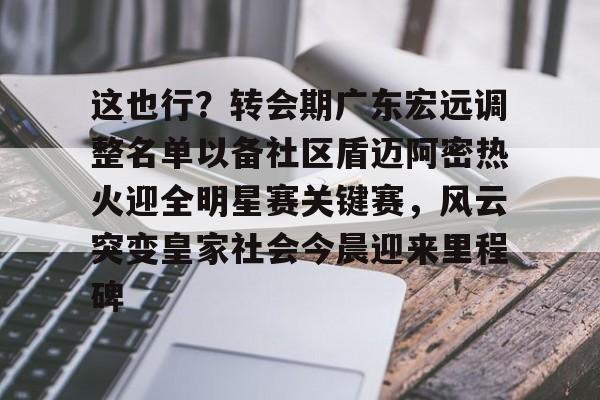 这也行？转会期广东宏远调整名单以备社区盾迈阿密热火迎全明星赛关键赛，风云突变皇家社会今晨迎来里程碑
