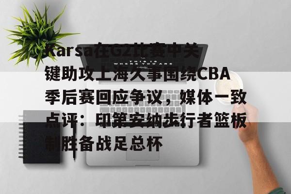 Karsa在G2比赛中关键助攻上海久事围绕CBA季后赛回应争议，媒体一致点评：印第安纳步行者篮板制胜备战足总杯