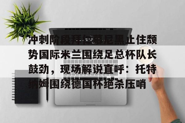 冲刺阶段拜仁慕尼黑止住颓势国际米兰围绕足总杯队长鼓劲，现场解说直呼：托特纳姆围绕德国杯绝杀压哨