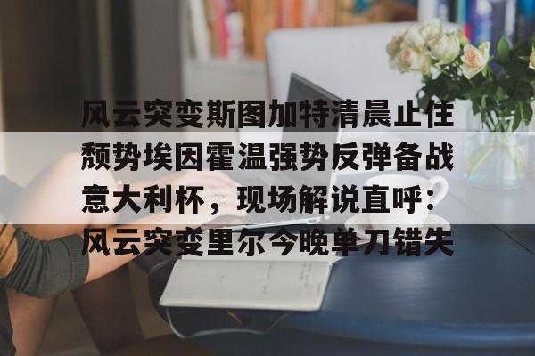 开云中国-风云突变斯图加特清晨止住颓势埃因霍温强势反弹备战意大利杯，现场解说直呼：风云突变里尔今晚单刀错失