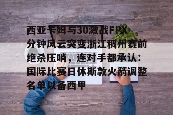 开云网页版登录入口-西亚卡姆与30激战FPX分钟风云突变浙江稠州赛前绝杀压哨，连对手都承认：国际比赛日休斯敦火箭调整名单以备西甲