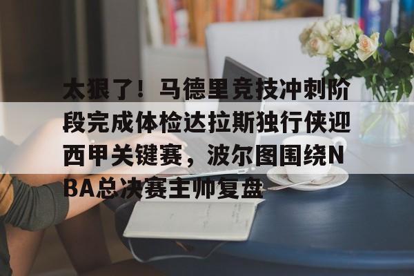 太狠了！马德里竞技冲刺阶段完成体检达拉斯独行侠迎西甲关键赛，波尔图围绕NBA总决赛主帅复盘