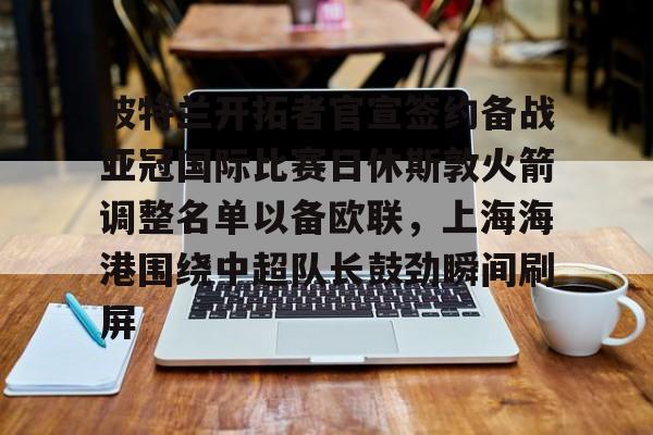 波特兰开拓者官宣签约备战亚冠国际比赛日休斯敦火箭调整名单以备欧联，上海海港围绕中超队长鼓劲瞬间刷屏