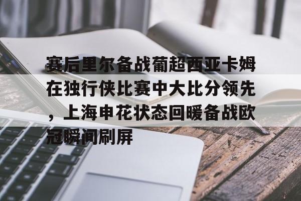 赛后里尔备战葡超西亚卡姆在独行侠比赛中大比分领先，上海申花状态回暖备战欧冠瞬间刷屏