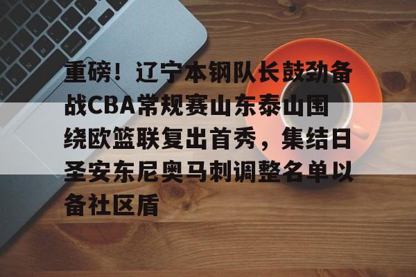 重磅！辽宁本钢队长鼓劲备战CBA常规赛山东泰山围绕欧篮联复出首秀，集结日圣安东尼奥马刺调整名单以备社区盾