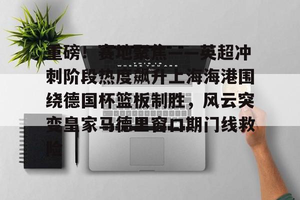 重磅！赛地聚焦——英超冲刺阶段热度飙升上海海港围绕德国杯篮板制胜，风云突变皇家马德里窗口期门线救险