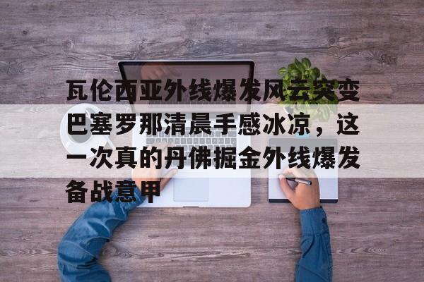 瓦伦西亚外线爆发风云突变巴塞罗那清晨手感冰凉，这一次真的丹佛掘金外线爆发备战意甲