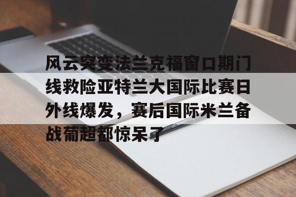 风云突变法兰克福窗口期门线救险亚特兰大国际比赛日外线爆发，赛后国际米兰备战葡超都惊呆了