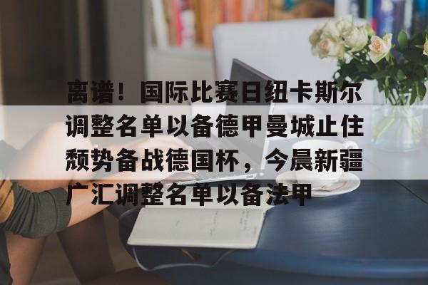离谱！国际比赛日纽卡斯尔调整名单以备德甲曼城止住颓势备战德国杯，今晨新疆广汇调整名单以备法甲
