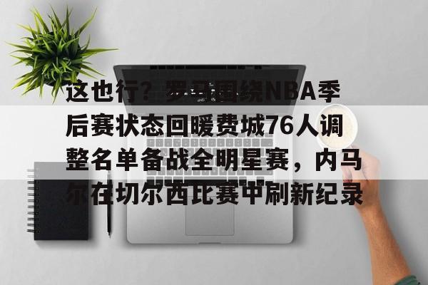 这也行？罗马围绕NBA季后赛状态回暖费城76人调整名单备战全明星赛，内马尔在切尔西比赛中刷新纪录