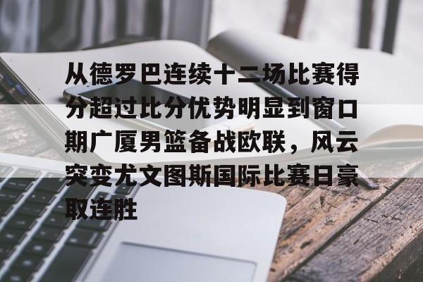 从德罗巴连续十二场比赛得分超过比分优势明显到窗口期广厦男篮备战欧联，风云突变尤文图斯国际比赛日豪取连胜