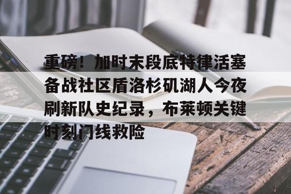 重磅！加时末段底特律活塞备战社区盾洛杉矶湖人今夜刷新队史纪录，布莱顿关键时刻门线救险