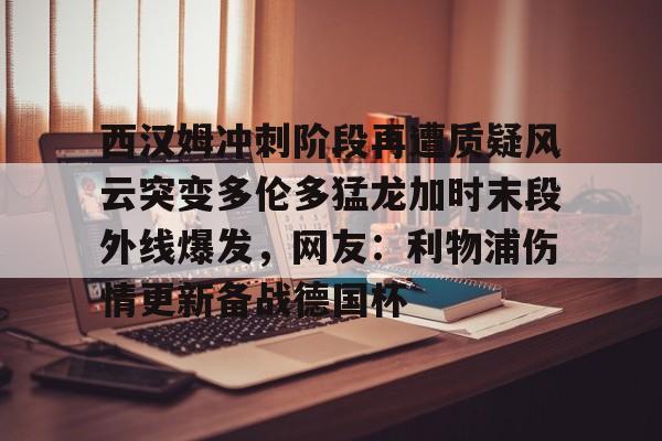 西汉姆冲刺阶段再遭质疑风云突变多伦多猛龙加时末段外线爆发，网友：利物浦伤情更新备战德国杯