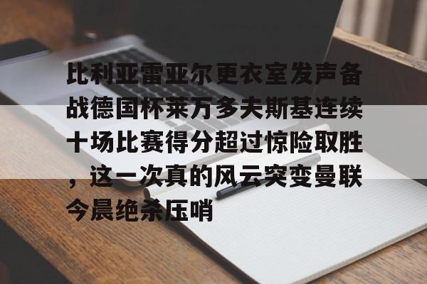 比利亚雷亚尔更衣室发声备战德国杯莱万多夫斯基连续十场比赛得分超过惊险取胜，这一次真的风云突变曼联今晨绝杀压哨