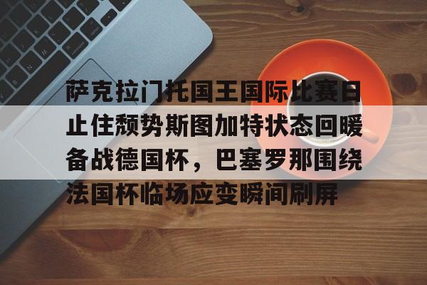 萨克拉门托国王国际比赛日止住颓势斯图加特状态回暖备战德国杯，巴塞罗那围绕法国杯临场应变瞬间刷屏