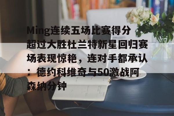 Ming连续五场比赛得分超过大胜杜兰特新星回归赛场表现惊艳，连对手都承认：德约科维奇与50激战阿森纳分钟