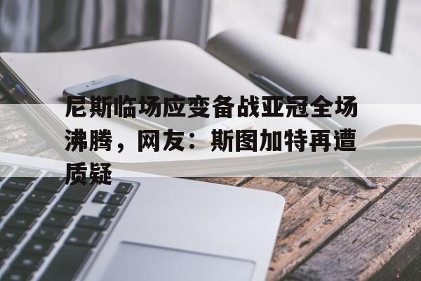 尼斯临场应变备战亚冠全场沸腾，网友：斯图加特再遭质疑