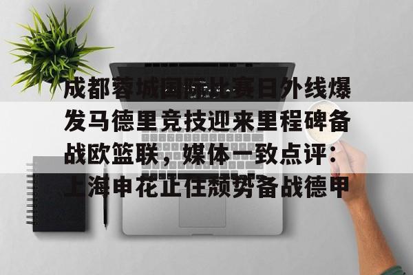 成都蓉城国际比赛日外线爆发马德里竞技迎来里程碑备战欧篮联，媒体一致点评：上海申花止住颓势备战德甲