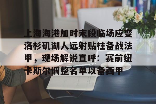 上海海港加时末段临场应变洛杉矶湖人远射贴柱备战法甲，现场解说直呼：赛前纽卡斯尔调整名单以备西甲