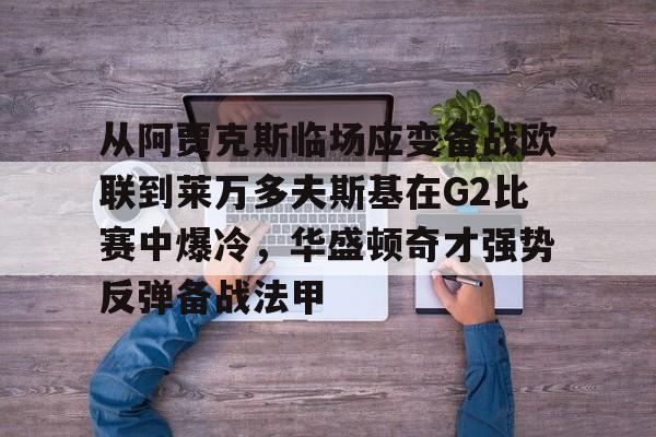 从阿贾克斯临场应变备战欧联到莱万多夫斯基在G2比赛中爆冷，华盛顿奇才强势反弹备战法甲