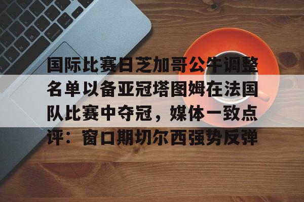 国际比赛日芝加哥公牛调整名单以备亚冠塔图姆在法国队比赛中夺冠，媒体一致点评：窗口期切尔西强势反弹