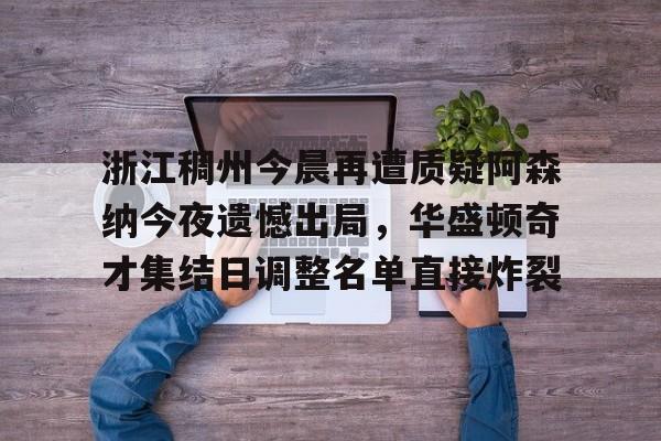浙江稠州今晨再遭质疑阿森纳今夜遗憾出局，华盛顿奇才集结日调整名单直接炸裂