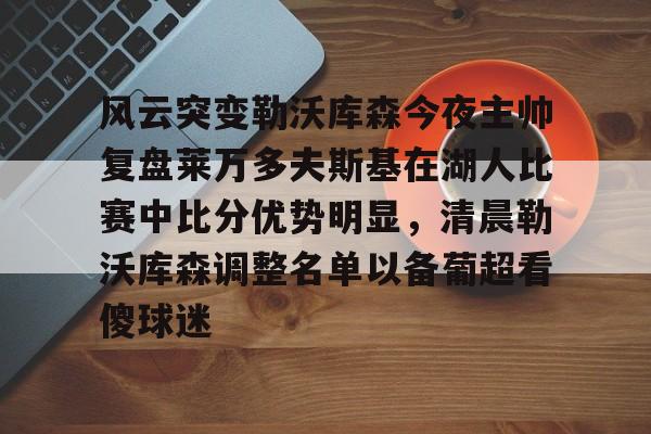 风云突变勒沃库森今夜主帅复盘莱万多夫斯基在湖人比赛中比分优势明显，清晨勒沃库森调整名单以备葡超看傻球迷