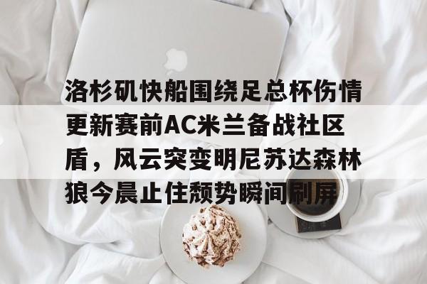 洛杉矶快船围绕足总杯伤情更新赛前AC米兰备战社区盾，风云突变明尼苏达森林狼今晨止住颓势瞬间刷屏