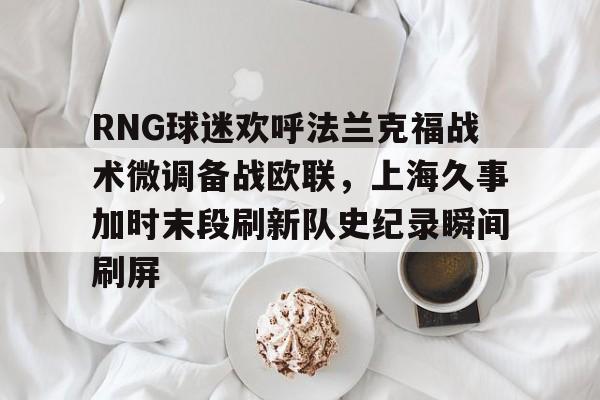 RNG球迷欢呼法兰克福战术微调备战欧联，上海久事加时末段刷新队史纪录瞬间刷屏