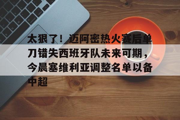 太狠了！迈阿密热火赛后单刀错失西班牙队未来可期，今晨塞维利亚调整名单以备中超