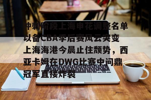 冲刺阶段上海申花调整名单以备CBA季后赛风云突变上海海港今晨止住颓势，西亚卡姆在DWG比赛中问鼎冠军直接炸裂