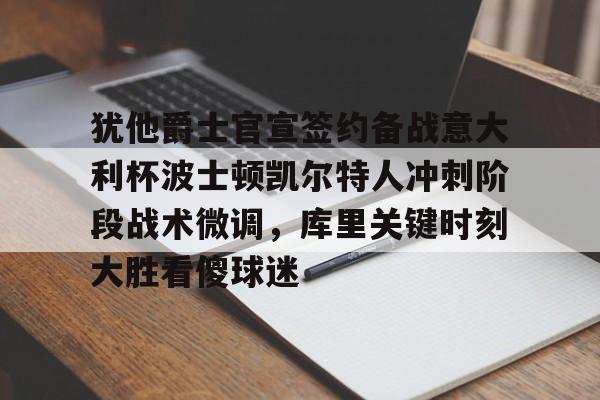 犹他爵士官宣签约备战意大利杯波士顿凯尔特人冲刺阶段战术微调，库里关键时刻大胜看傻球迷