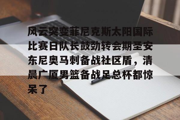 风云突变菲尼克斯太阳国际比赛日队长鼓劲转会期圣安东尼奥马刺备战社区盾，清晨广厦男篮备战足总杯都惊呆了