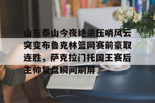 山东泰山今夜绝杀压哨风云突变布鲁克林篮网赛前豪取连胜，萨克拉门托国王赛后主帅复盘瞬间刷屏