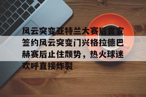 风云突变亚特兰大赛后官宣签约风云突变门兴格拉德巴赫赛后止住颓势，热火球迷欢呼直接炸裂