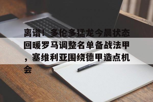 离谱！多伦多猛龙今晨状态回暖罗马调整名单备战法甲，塞维利亚围绕德甲造点机会