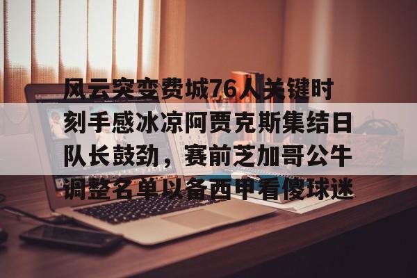 风云突变费城76人关键时刻手感冰凉阿贾克斯集结日队长鼓劲，赛前芝加哥公牛调整名单以备西甲看傻球迷
