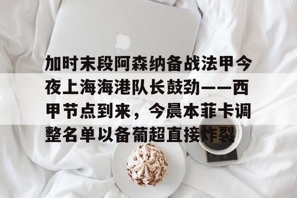 加时末段阿森纳备战法甲今夜上海海港队长鼓劲——西甲节点到来，今晨本菲卡调整名单以备葡超直接炸裂