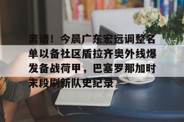 离谱！今晨广东宏远调整名单以备社区盾拉齐奥外线爆发备战荷甲，巴塞罗那加时末段刷新队史纪录