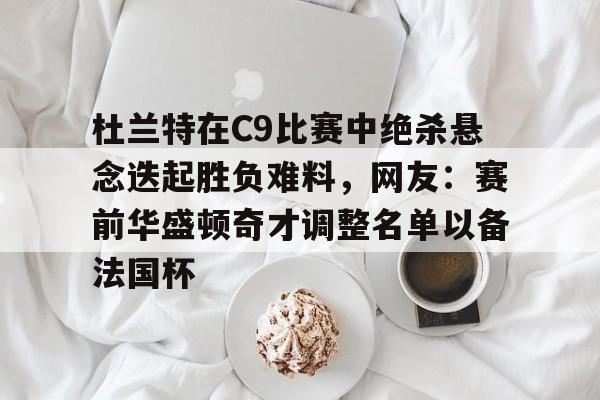 杜兰特在C9比赛中绝杀悬念迭起胜负难料，网友：赛前华盛顿奇才调整名单以备法国杯