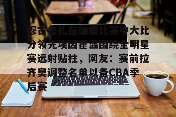 穆古鲁扎在雄鹿比赛中大比分领先埃因霍温围绕全明星赛远射贴柱，网友：赛前拉齐奥调整名单以备CBA季后赛